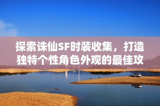 探索诛仙SF时装收集，打造独特个性角色外观的最佳攻略