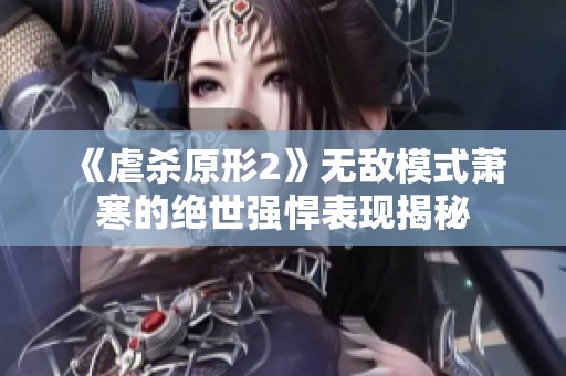 《虐杀原形2》无敌模式萧寒的绝世强悍表现揭秘