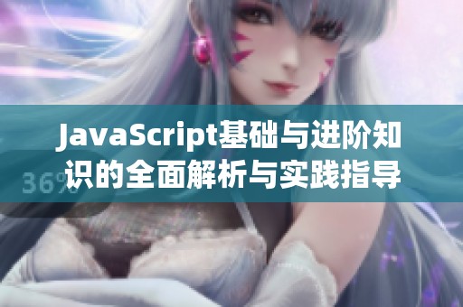 JavaScript基础与进阶知识的全面解析与实践指导