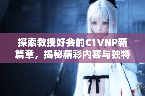 探索教授好会的C1VNP新篇章，揭秘精彩内容与独特视角