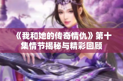 《我和她的传奇情仇》第十集情节揭秘与精彩回顾