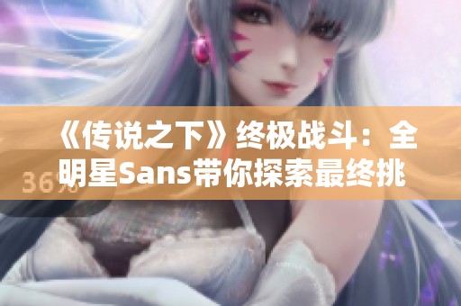 《传说之下》终极战斗：全明星Sans带你探索最终挑战的秘密