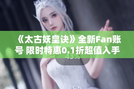 《太古妖皇诀》全新Fan账号 限时特惠0.1折超值入手