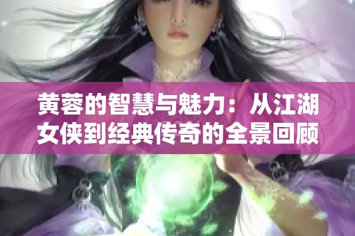 黄蓉的智慧与魅力：从江湖女侠到经典传奇的全景回顾