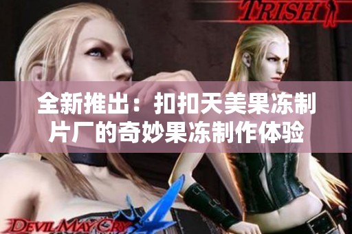 全新推出：扣扣天美果冻制片厂的奇妙果冻制作体验