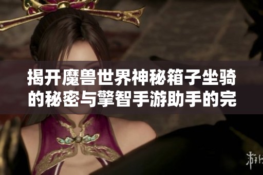 揭开魔兽世界神秘箱子坐骑的秘密与擎智手游助手的完美结合