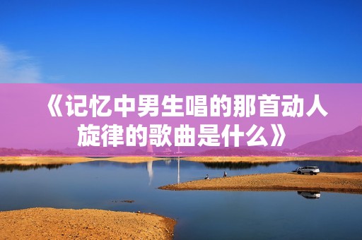 《记忆中男生唱的那首动人旋律的歌曲是什么》