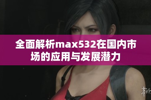 全面解析max532在国内市场的应用与发展潜力