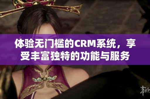 体验无门槛的CRM系统，享受丰富独特的功能与服务