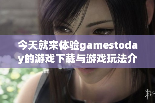 今天就来体验gamestoday的游戏下载与游戏玩法介绍