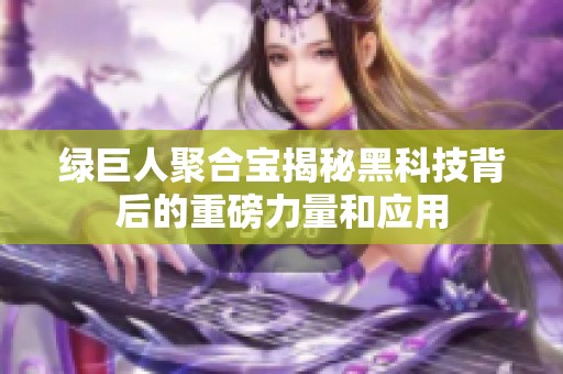 绿巨人聚合宝揭秘黑科技背后的重磅力量和应用