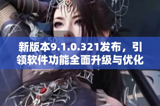 新版本9.1.0.321发布，引领软件功能全面升级与优化