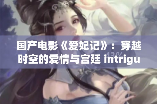 国产电影《爱妃记》：穿越时空的爱情与宫廷 intrigue