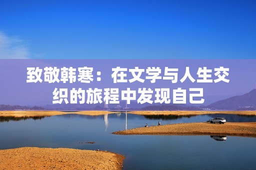 致敬韩寒：在文学与人生交织的旅程中发现自己