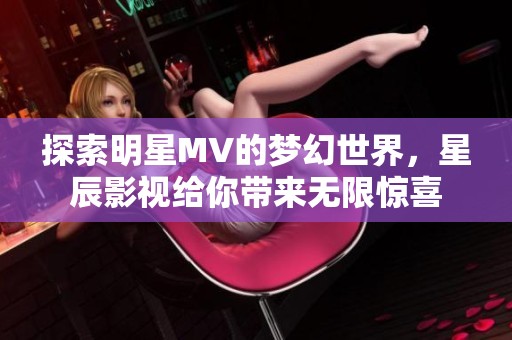 探索明星MV的梦幻世界，星辰影视给你带来无限惊喜