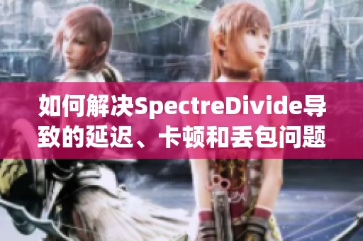 如何解决SpectreDivide导致的延迟、卡顿和丢包问题