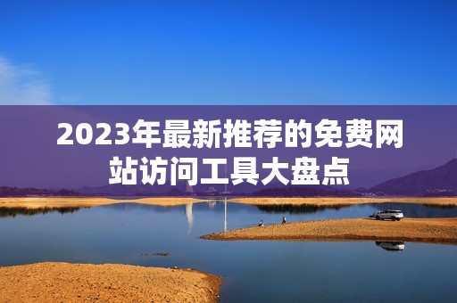 2023年最新推荐的免费网站访问工具大盘点