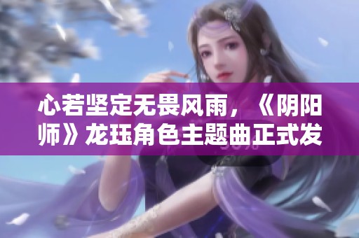 心若坚定无畏风雨，《阴阳师》龙珏角色主题曲正式发布!