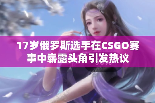 17岁俄罗斯选手在CSGO赛事中崭露头角引发热议