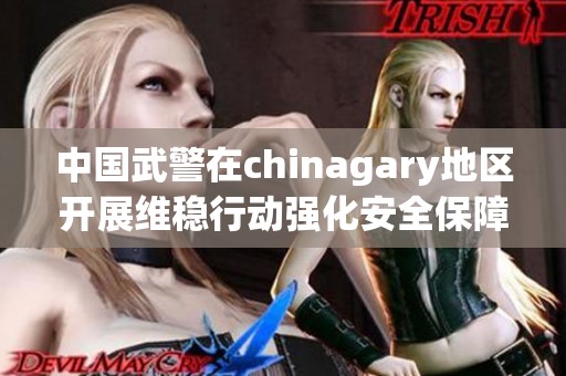 中国武警在chinagary地区开展维稳行动强化安全保障