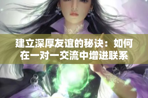 建立深厚友谊的秘诀：如何在一对一交流中增进联系