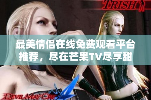 最美情侣在线免费观看平台推荐，尽在芒果TV尽享甜蜜瞬间