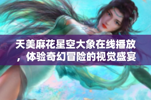 天美麻花星空大象在线播放，体验奇幻冒险的视觉盛宴