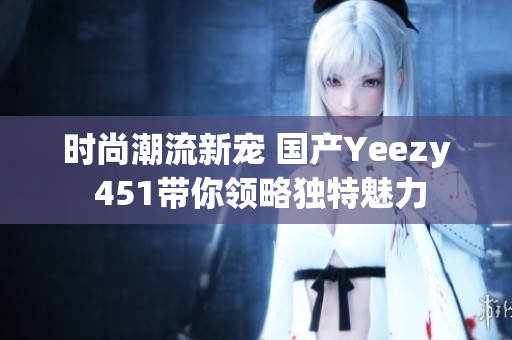 时尚潮流新宠 国产Yeezy 451带你领略独特魅力