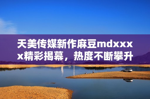 天美传媒新作麻豆mdxxxx精彩揭幕，热度不断攀升