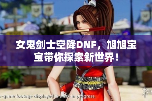 女鬼剑士空降DNF，旭旭宝宝带你探索新世界！