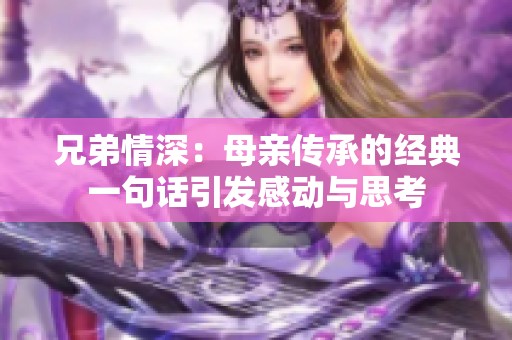 兄弟情深：母亲传承的经典一句话引发感动与思考