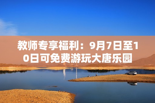 教师专享福利：9月7日至10日可免费游玩大唐乐园