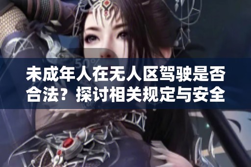 未成年人在无人区驾驶是否合法？探讨相关规定与安全风险