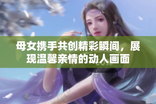 母女携手共创精彩瞬间，展现温馨亲情的动人画面