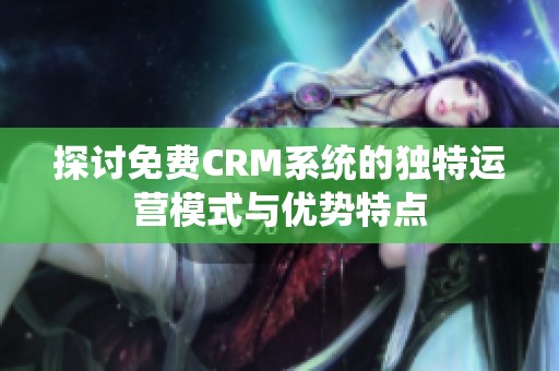 探讨免费CRM系统的独特运营模式与优势特点