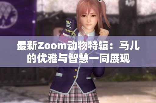 最新Zoom动物特辑：马儿的优雅与智慧一同展现