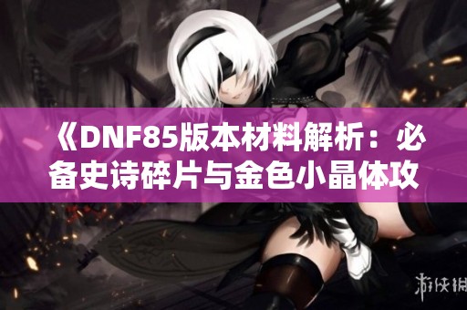 《DNF85版本材料解析：必备史诗碎片与金色小晶体攻略》