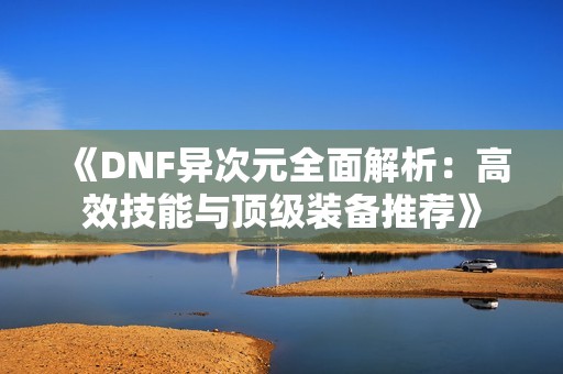 《DNF异次元全面解析：高效技能与顶级装备推荐》