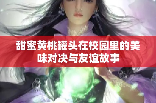 甜蜜黄桃罐头在校园里的美味对决与友谊故事