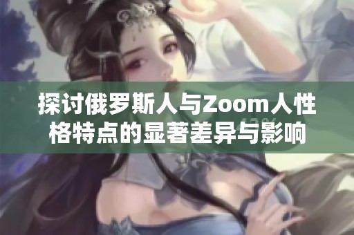 探讨俄罗斯人与Zoom人性格特点的显著差异与影响