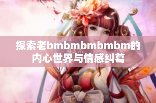 探索老bmbmbmbmbm的内心世界与情感纠葛