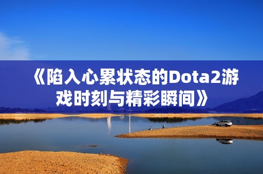 《陷入心累状态的Dota2游戏时刻与精彩瞬间》