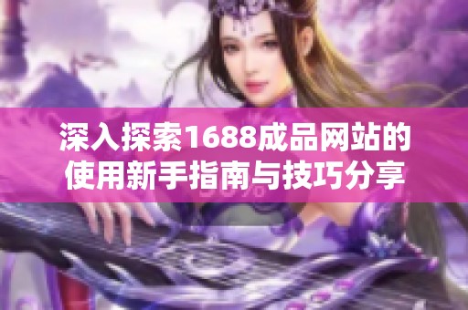 深入探索1688成品网站的使用新手指南与技巧分享