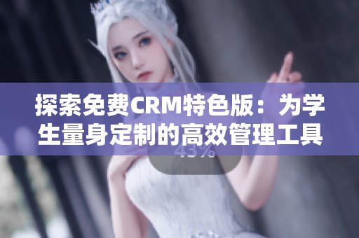 探索免费CRM特色版：为学生量身定制的高效管理工具