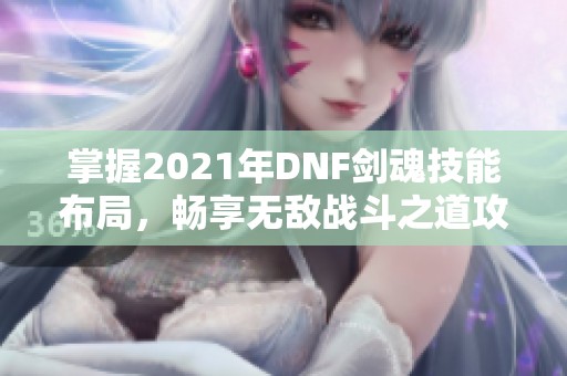 掌握2021年DNF剑魂技能布局，畅享无敌战斗之道攻略解析