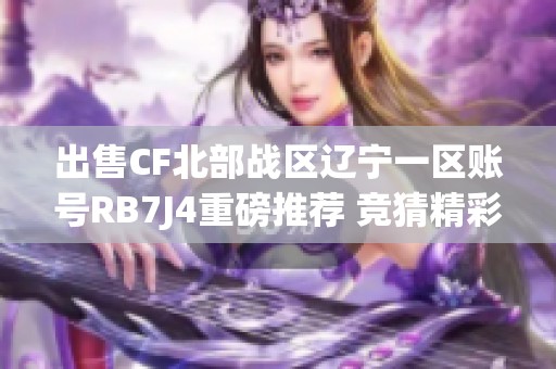 出售CF北部战区辽宁一区账号RB7J4重磅推荐 竞猜精彩内容