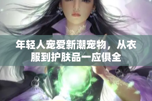 年轻人宠爱新潮宠物，从衣服到护肤品一应俱全