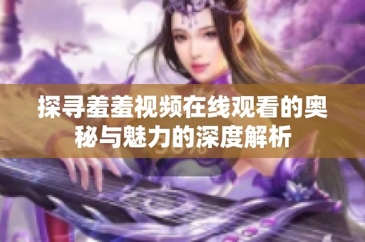 探寻羞羞视频在线观看的奥秘与魅力的深度解析