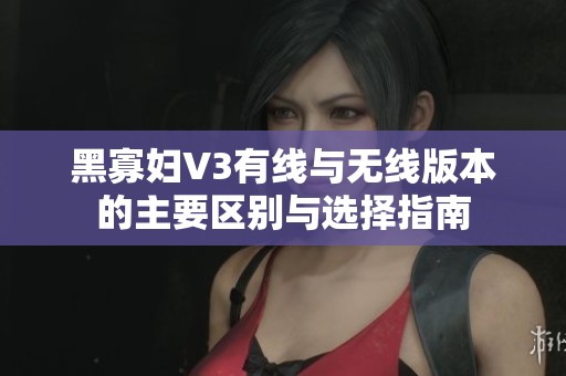 黑寡妇V3有线与无线版本的主要区别与选择指南