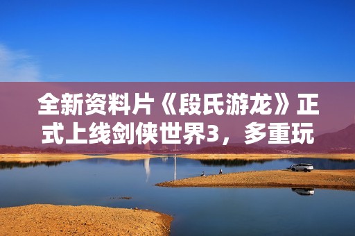 全新资料片《段氏游龙》正式上线剑侠世界3，多重玩法等你来挑战